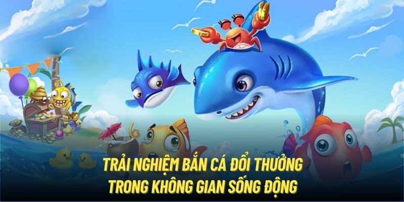 Trải Nghiệm Bắn Cá Đổi Thưởng Trong Không Gian Sống Động