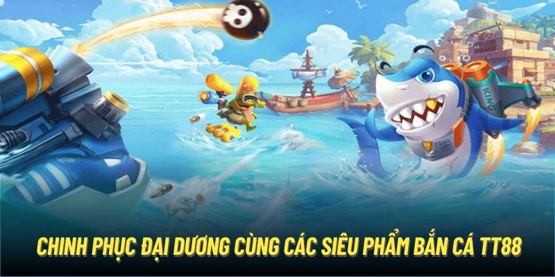 Chinh phục đại dương cùng các siêu phẩm bắn cá TT88