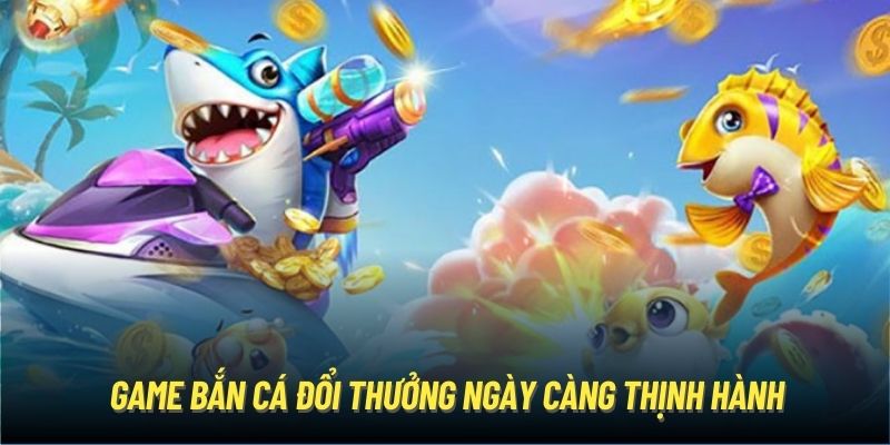 Game bắn cá đổi thưởng ngày càng thịnh hành