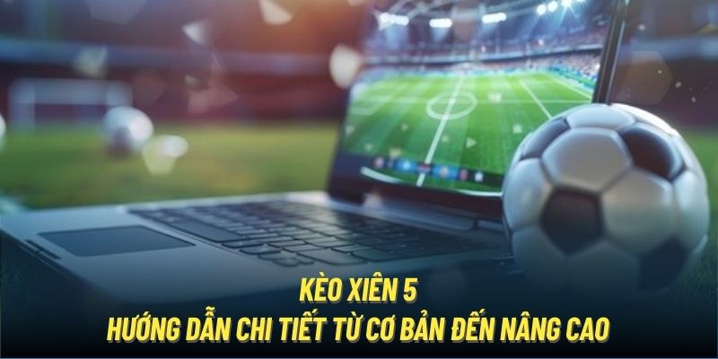 Kèo Xiên 5 | Hướng Dẫn Chi Tiết Từ Cơ Bản Đến Nâng Cao