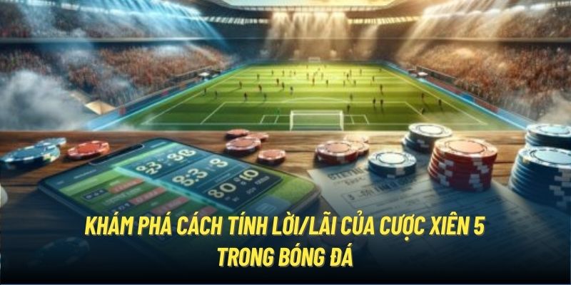 Khám phá cách tính lời/lãi của cược xiên 5 trong bóng đá